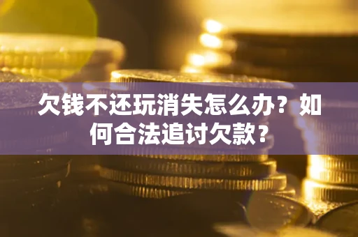 北京欠钱不还玩消失怎么办？如何合法追讨欠款？