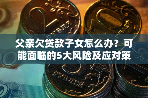 北京父亲欠贷款子女怎么办?可能面临的5大风险及应对策略 北京父亲欠贷款子女怎么办?可能面临的5大风险及应对策略