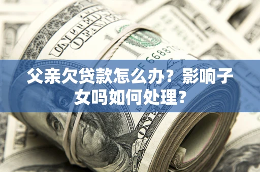 北京父亲欠贷款怎么办？影响子女吗如何处理？
