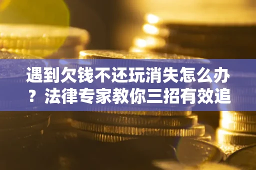 北京遇到欠钱不还玩消失怎么办？法律专家教你三招有效追债！