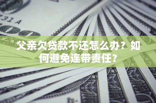 北京父亲欠贷款不还怎么办？如何避免连带责任？