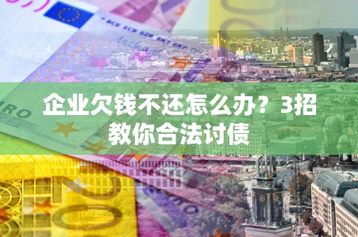 北京企业欠钱不还怎么办？3招教你合法讨债
