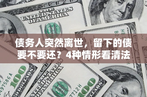 北京债务人突然离世，留下的债要不要还？4种情形看清法律判决