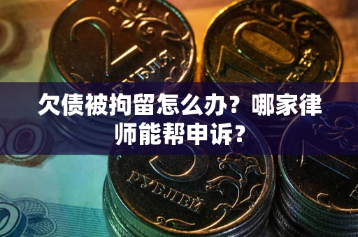 北京欠债被拘留怎么办？哪家律师能帮申诉？