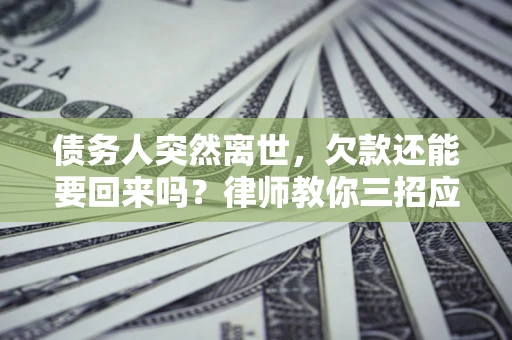 北京债务人突然离世，欠款还能要回来吗？律师教你三招应对