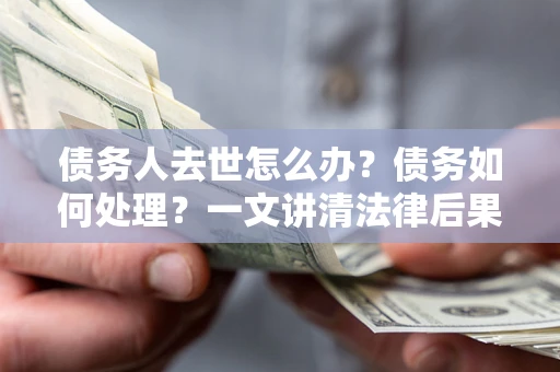 北京债务人去世怎么办？债务如何处理？一文讲清法律后果