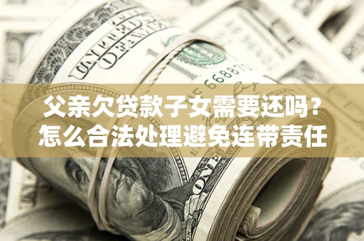 北京父亲欠贷款子女需要还吗？怎么合法处理避免连带责任？