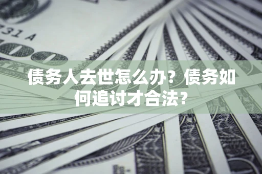 北京债务人去世怎么办？债务如何追讨才合法？