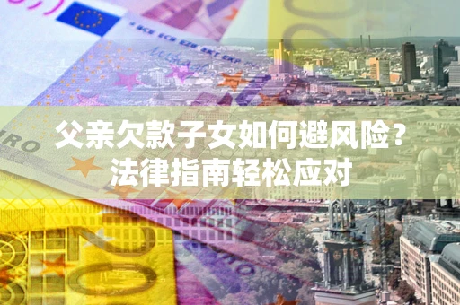 北京父亲欠款子女如何避风险？法律指南轻松应对